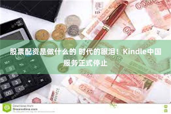 股票配资是做什么的 时代的眼泪！Kindle中国服务正式停止
