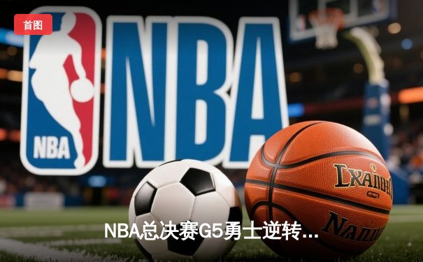 NBA总决赛G5勇士逆转凯尔特人 库里狂砍43分夺赛点