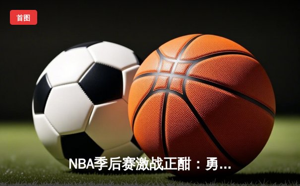 NBA季后赛激战正酣：勇士队加时险胜湖人，库里狂砍45分创纪录