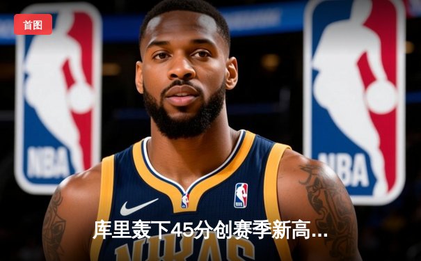 库里轰下45分创赛季新高 勇士加时险胜凯尔特人延续连胜